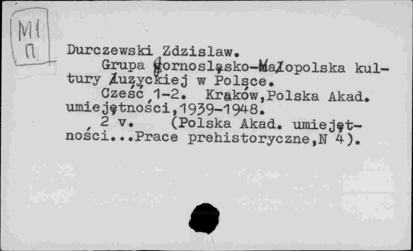 ﻿Durczewski Zdzislaw.
Grupa Öornosl^sko-Ma/opolska kul-tury Zuzyckiej w Polsce.
Czescz1-2. Krakow,Polska Akad. umiej^tnosci,1959-1948.
, 2 V. (Polska Akad. umiej^t-nosci...Prace prehistoryczne,N 4).